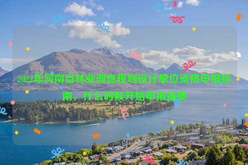 2022年河南省林業調查規劃設計單位資格申報指南，什么時候開始申報資質