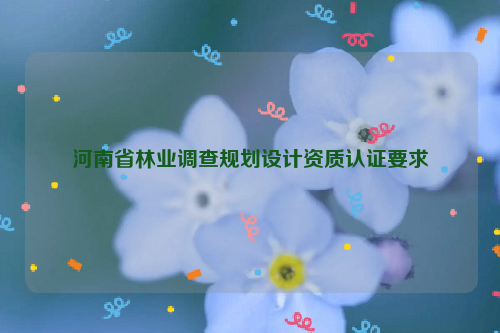 河南省林業調查規劃設計資質認證要求