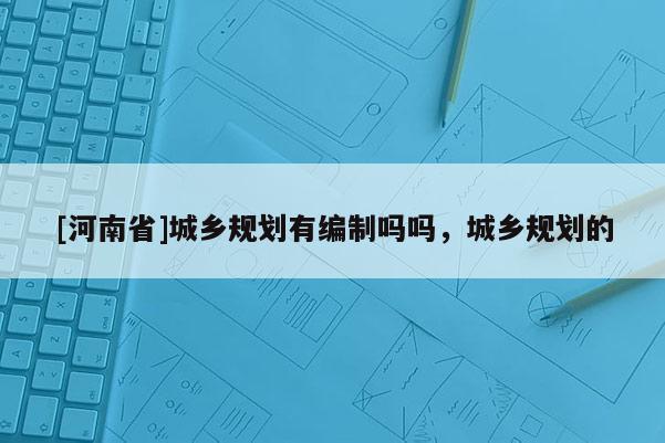 [河南省]城鄉規劃有編制嗎嗎，城鄉規劃的