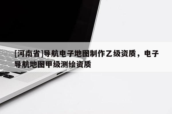 [河南省]導航電子地圖 *** 乙級資質(zhì)，電子導航地圖甲級測繪資質(zhì)