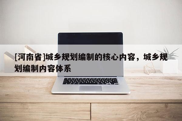 [河南省]城鄉規劃編制的核心內容，城鄉規劃編制內容體系