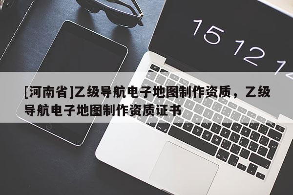[河南省]乙級導航電子地圖 *** 資質，乙級導航電子地圖 *** 資質證書