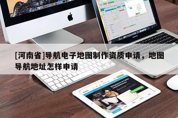 [河南省]導航電子地圖 *** 資質申請，地圖導航地址怎樣申請