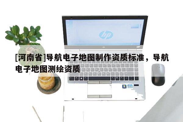 [河南省]導航電子地圖 *** 資質標準，導航電子地圖測繪資質