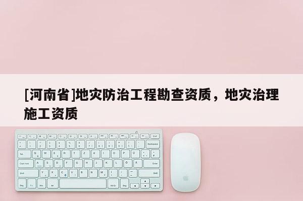 [河南省]地災防治工程勘查資質，地災治理施工資質