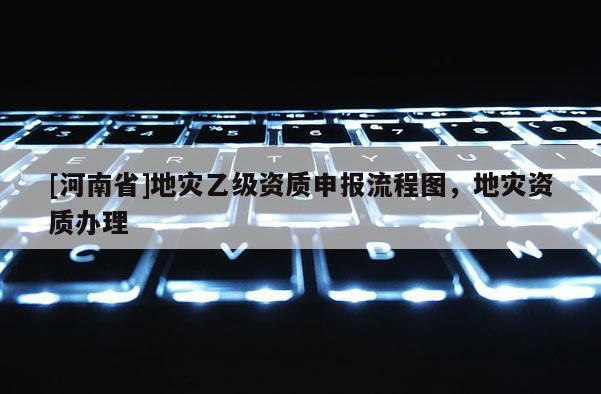 [河南省]地災乙級資質申報流程圖，地災資質辦理