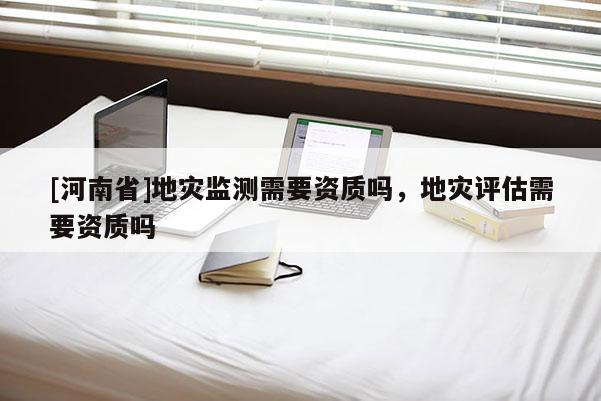 [河南省]地災監測需要資質嗎，地災評估需要資質嗎