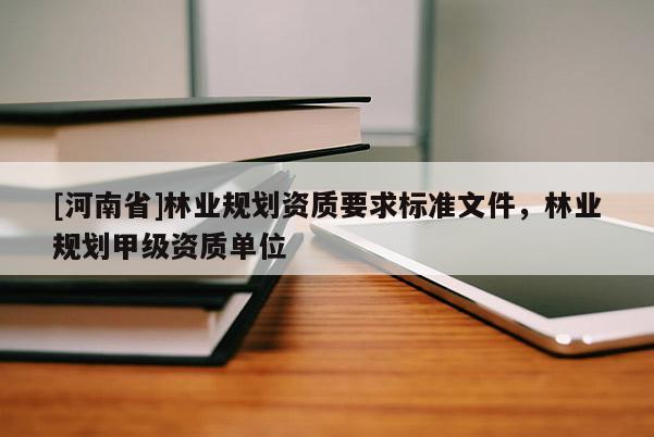 [河南省]林業規劃資質要求標準文件，林業規劃甲級資質單位