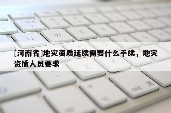 [河南省]地災資質延續需要什么手續，地災資質人員要求
