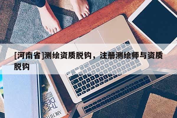 [河南省]測繪資質脫鉤，注冊測繪師與資質脫鉤