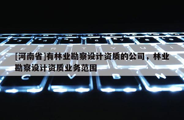 [河南省]有林業(yè)勘察設計資質的公司，林業(yè)勘察設計資質業(yè)務范圍