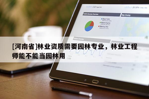 [河南省]林業(yè)資質(zhì)需要園林專業(yè)，林業(yè)工程師能不能當(dāng)園林用