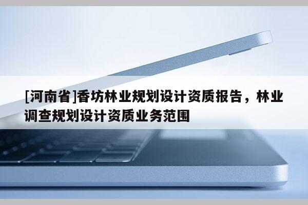 [河南省]香坊林業(yè)規(guī)劃設計資質報告，林業(yè)調(diào)查規(guī)劃設計資質業(yè)務范圍