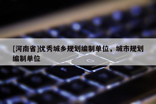 [河南省]優秀城鄉規劃編制單位，城市規劃編制單位