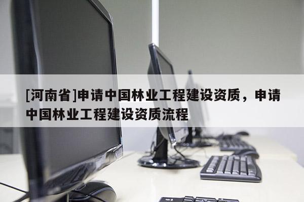 [河南省]申請中國林業(yè)工程建設(shè)資質(zhì)，申請中國林業(yè)工程建設(shè)資質(zhì)流程
