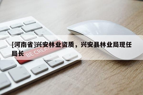 [河南省]興安林業資質，興安縣林業局現任局長