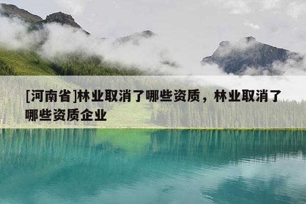 [河南省]林業(yè)取消了哪些資質(zhì)，林業(yè)取消了哪些資質(zhì)企業(yè)