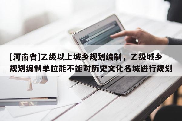 [河南省]乙級以上城鄉規劃編制，乙級城鄉規劃編制單位能不能對歷史文化名城進行規劃