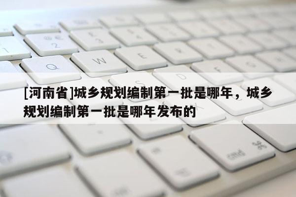 [河南省]城鄉規劃編制之一批是哪年，城鄉規劃編制之一批是哪年發布的