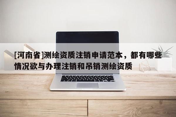 [河南省]測繪資質注銷申請范本，都有哪些情況欲與辦理注銷和吊銷測繪資質