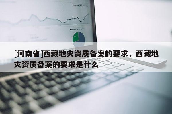 [河南省] *** 地災資質備案的要求， *** 地災資質備案的要求是什么