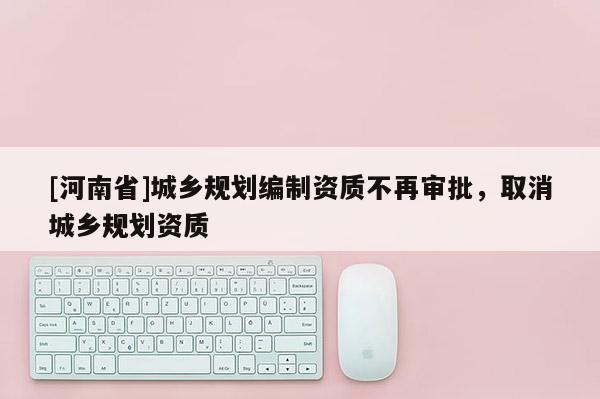 [河南省]城鄉規劃編制資質不再審批，取消城鄉規劃資質