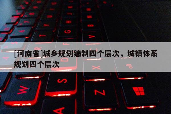 [河南省]城鄉規劃編制四個層次，城鎮體系規劃四個層次