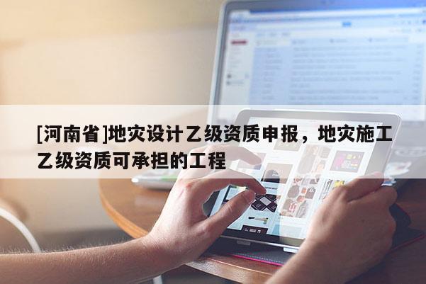 [河南省]地災設計乙級資質申報，地災施工乙級資質可承擔的工程