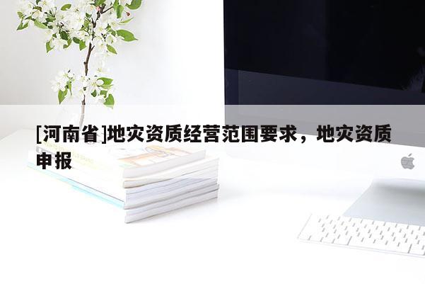 [河南省]地災資質經營范圍要求，地災資質申報