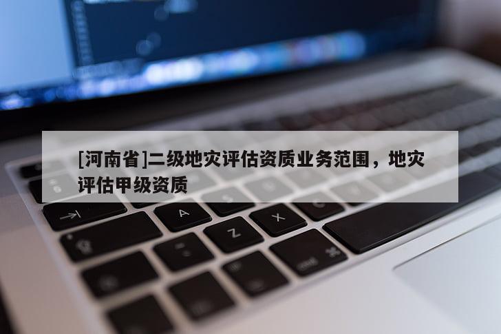 [河南省]二級地災評估資質業務范圍，地災評估甲級資質