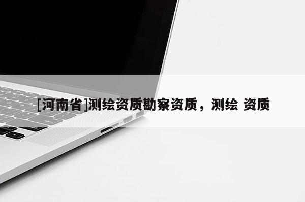 [河南省]測(cè)繪資質(zhì)勘察資質(zhì)，測(cè)繪 資質(zhì)