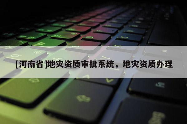 [河南省]地災資質審批系統，地災資質辦理