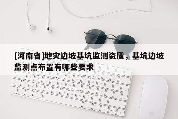 [河南省]地災邊坡基坑監測資質，基坑邊坡監測點布置有哪些要求