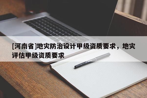 [河南省]地災(zāi)防治設(shè)計(jì)甲級(jí)資質(zhì)要求，地災(zāi)評(píng)估甲級(jí)資質(zhì)要求