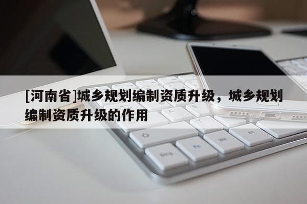 [河南省]城鄉規劃編制資質升級，城鄉規劃編制資質升級的作用