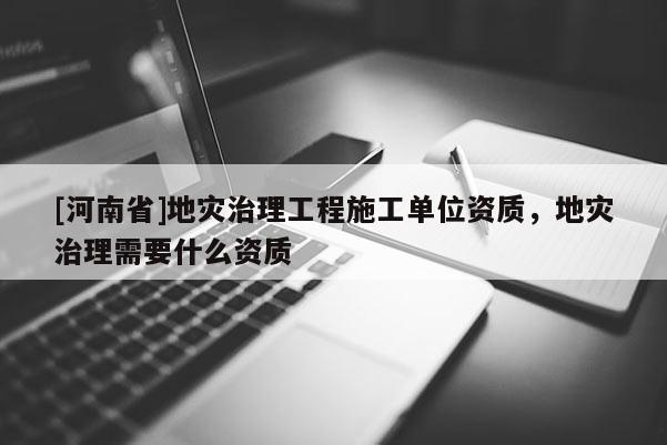 [河南省]地災治理工程施工單位資質，地災治理需要什么資質