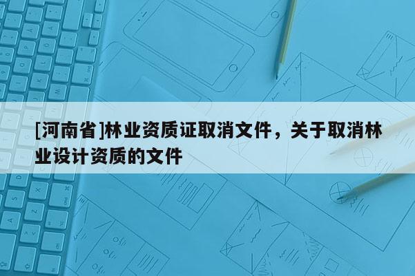 [河南省]林業資質證取消文件，關于取消林業設計資質的文件