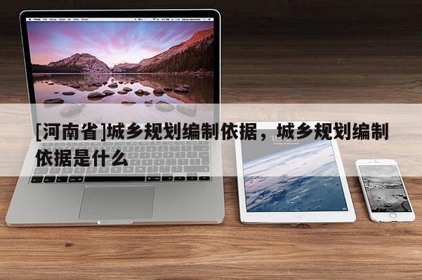 [河南省]城鄉規劃編制依據，城鄉規劃編制依據是什么