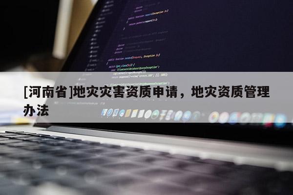 [河南省]地災災害資質申請，地災資質管理辦法