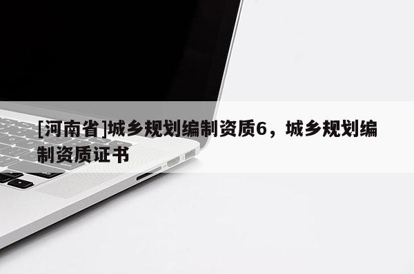 [河南省]城鄉(xiāng)規(guī)劃編制資質(zhì)6，城鄉(xiāng)規(guī)劃編制資質(zhì)證書