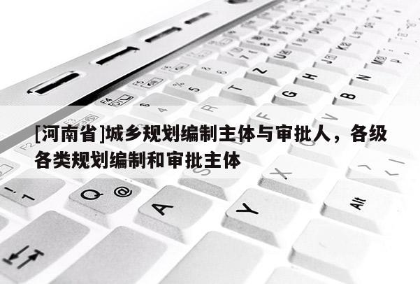 [河南省]城鄉規劃編制主體與審批人，各級各類規劃編制和審批主體