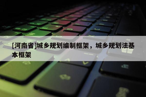 [河南省]城鄉規劃編制框架，城鄉規劃法基本框架