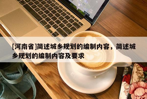 [河南省]簡述城鄉規劃的編制內容，簡述城鄉規劃的編制內容及要求