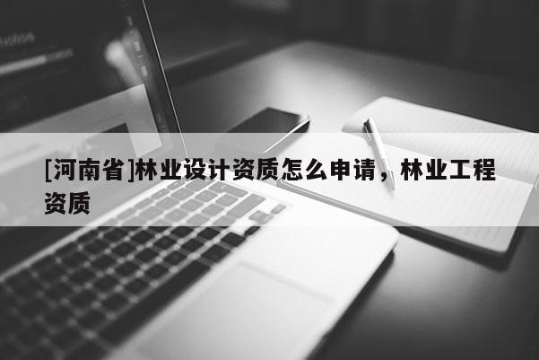 [河南省]林業設計資質怎么申請，林業工程資質