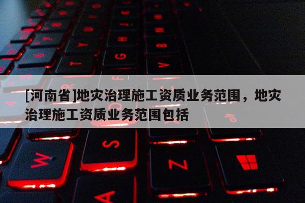 [河南省]地災治理施工資質業務范圍，地災治理施工資質業務范圍包括