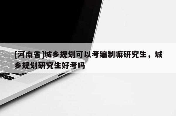 [河南省]城鄉規劃可以考編制嘛研究生，城鄉規劃研究生好考嗎
