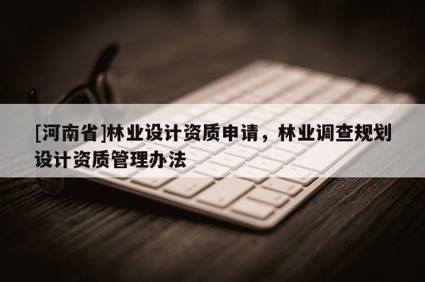 [河南省]林業設計資質申請，林業調查規劃設計資質管理辦法