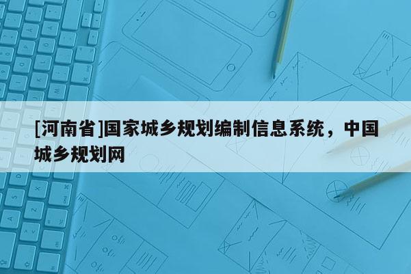 [河南省]國家城鄉(xiāng)規(guī)劃編制信息系統(tǒng)，中國城鄉(xiāng)規(guī)劃網(wǎng)