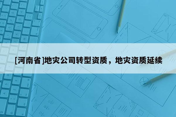 [河南省]地災公司轉型資質，地災資質延續