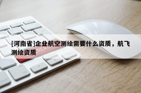 [河南省]企業(yè)航空測(cè)繪需要什么資質(zhì)，航飛測(cè)繪資質(zhì)